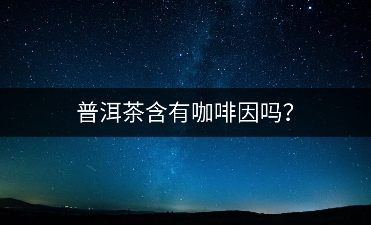 普洱茶含有咖啡因嗎？