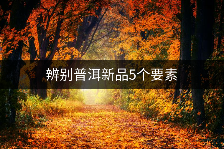 辨別普洱新品5個(gè)要素 辨別普洱新品5個(gè)要素