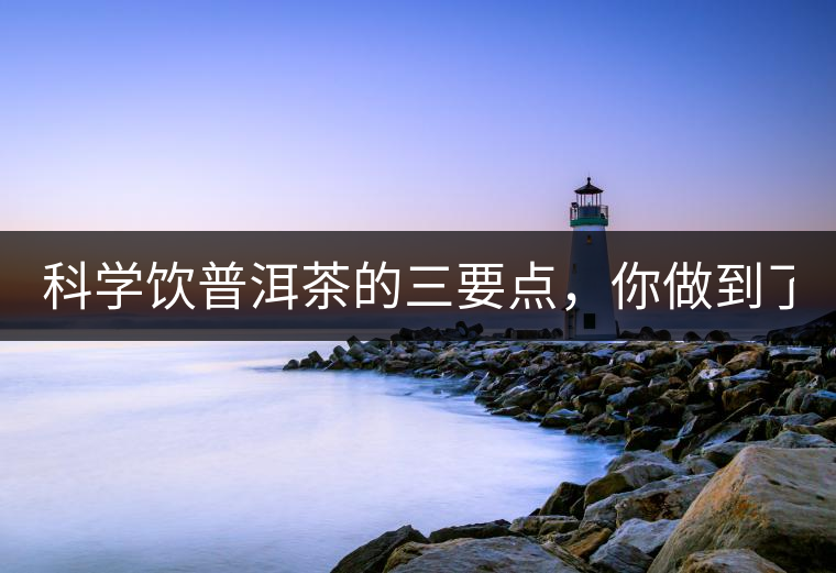 科學(xué)飲普洱茶的三要點(diǎn)，你做到了嗎？