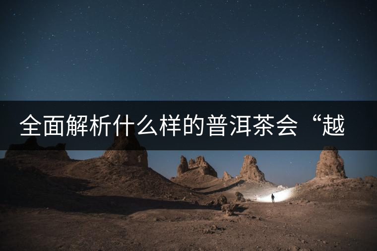 全面解析什么樣的普洱茶會(huì)“越陳越香”？