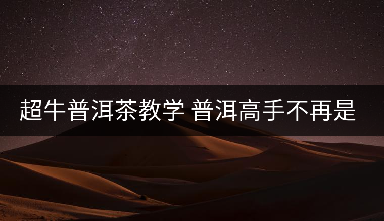 超牛普洱茶教學(xué) 普洱高手不再是夢 超牛普洱茶教學(xué) 普洱高手不再是夢