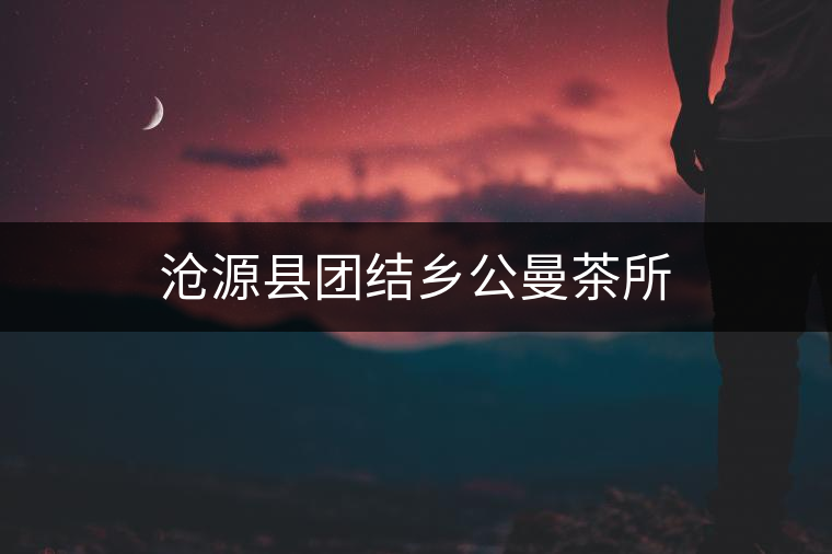 滄源縣團(tuán)結(jié)鄉(xiāng)公曼茶所