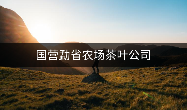 國營勐省農(nóng)場茶葉公司 國營勐省農(nóng)場茶葉公司