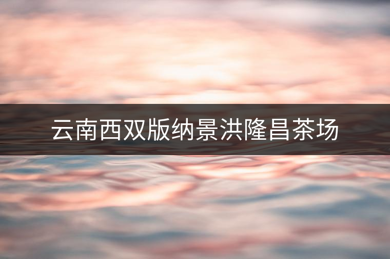 云南西雙版納景洪隆昌茶場(chǎng)