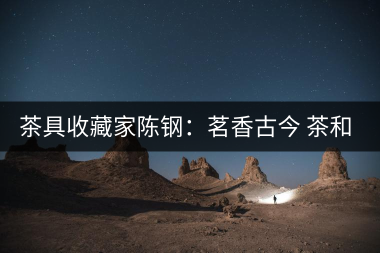 茶具收藏家陳鋼:茗香古今 茶和天下 茶具收藏家陳鋼:茗香古今 茶和天下