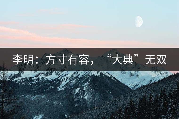 李明：方寸有容，“大典”無雙