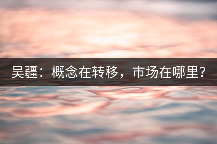 吳疆：概念在轉(zhuǎn)移，市場在哪里？