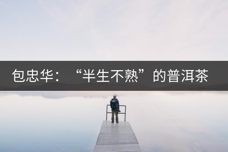 包忠華：“半生不熟”的普洱茶該叫啥？