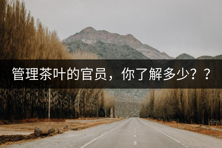 管理茶葉的官員，你了解多少？？