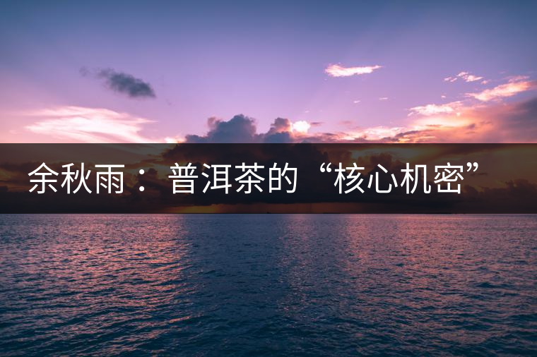 余秋雨 ：普洱茶的“核心機(jī)密”是什么？