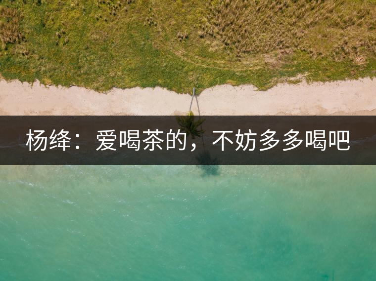 楊絳：愛喝茶的，不妨多多喝吧