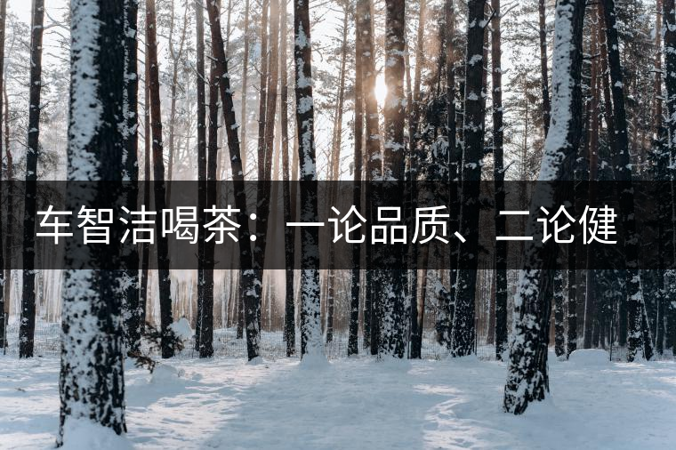 車智潔喝茶：一論品質(zhì)、二論健康、三論文化