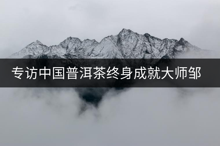 專訪中國普洱茶終身成就大師鄒炳良先生 專訪中國普洱茶終身成就大師鄒炳良先生