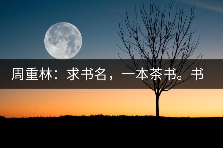 周重林：求書名，一本茶書。書名定后贈(zèng)書閱讀