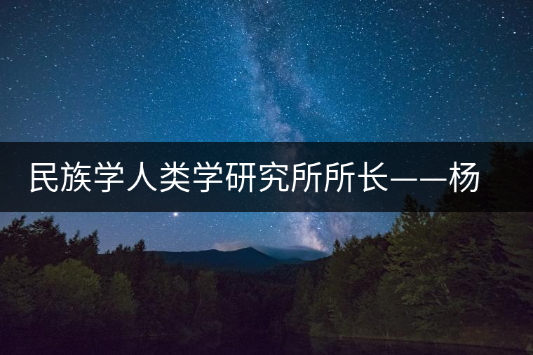 民族學(xué)人類學(xué)研究所所長——楊慧 民族學(xué)人類學(xué)研究所所長——楊慧