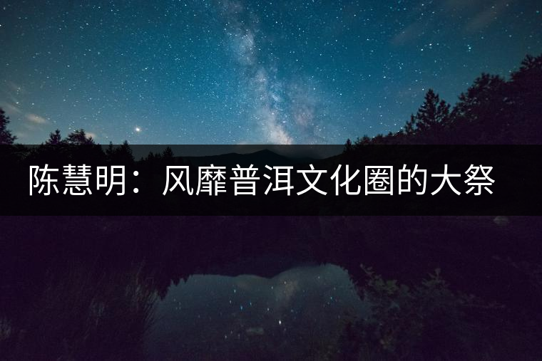 陳慧明:風(fēng)靡普洱文化圈的大祭司 陳慧明:風(fēng)靡普洱文化圈的大祭司