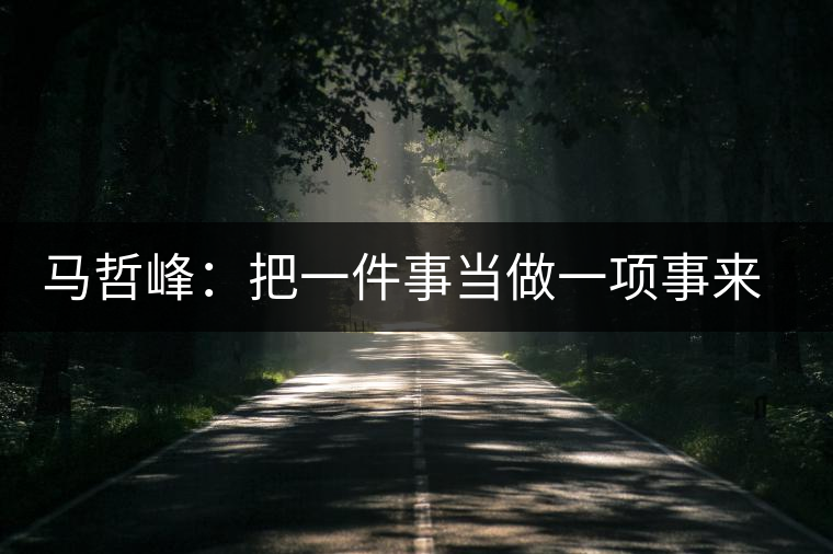 馬哲峰：把一件事當(dāng)做一項(xiàng)事來(lái)做，把一項(xiàng)事當(dāng)做傳播和傳承來(lái)做