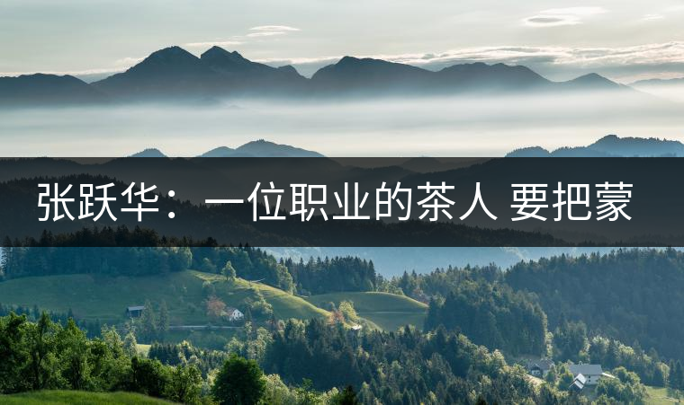 張躍華:一位職業(yè)的茶人 要把蒙頂山茶做大做強 張躍華:一位職業(yè)的茶人 要把蒙頂山茶做大做強