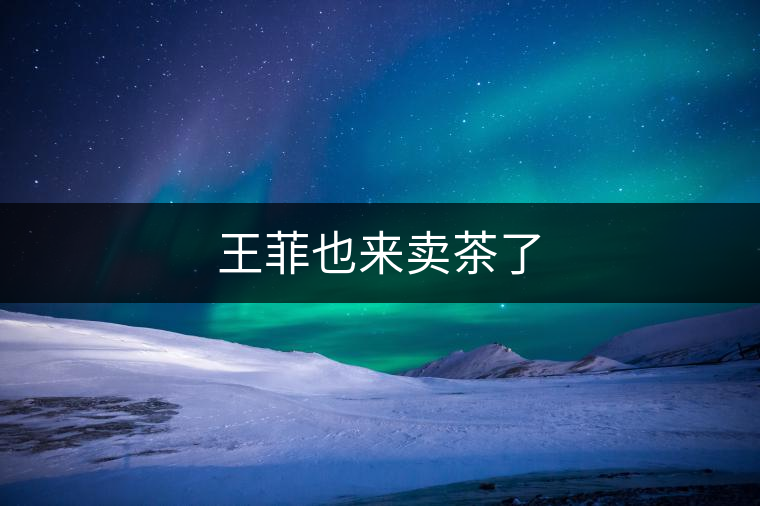 王菲也來(lái)賣茶了 王菲也來(lái)賣茶了