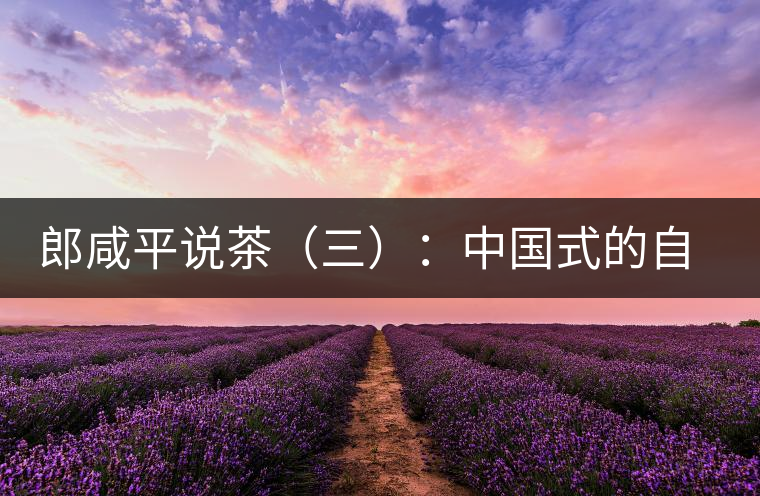 郎咸平說(shuō)茶(三):中國(guó)式的自我追求卓越與珍藏自然 郎咸平說(shuō)茶(三):中國(guó)式的自我追求卓越與珍藏自然