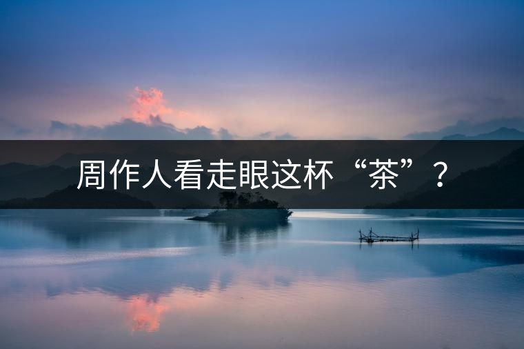周作人看走眼這杯“茶”？