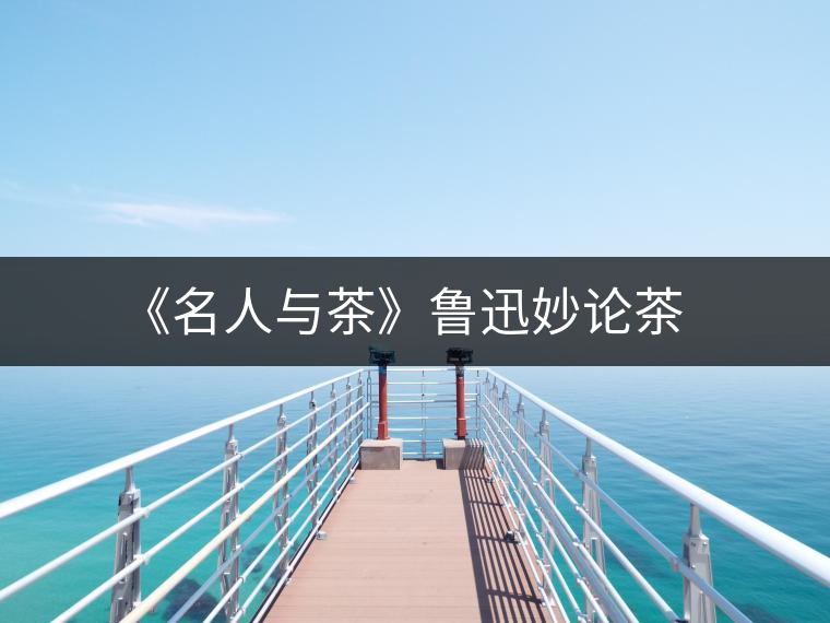 《名人與茶》魯迅妙論茶 《名人與茶》魯迅妙論茶