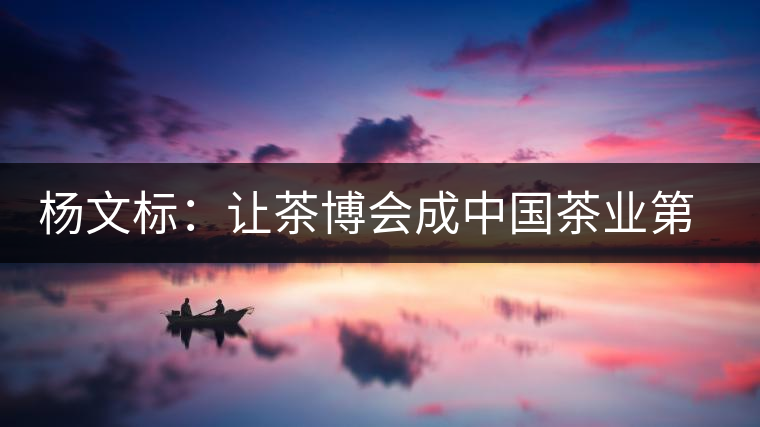 楊文標：讓茶博會成中國茶業(yè)第一展