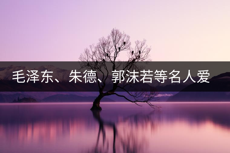 毛澤東、朱德、郭沫若等名人愛茶的種種故事