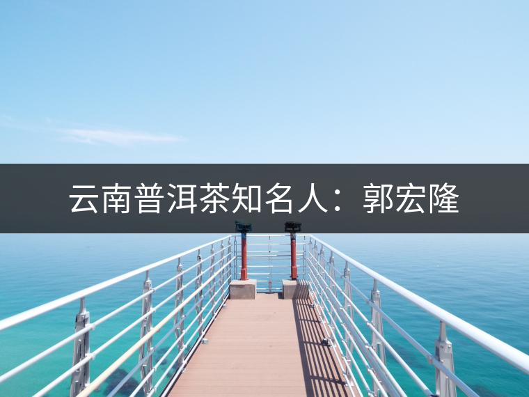 云南普洱茶知名人：郭宏隆