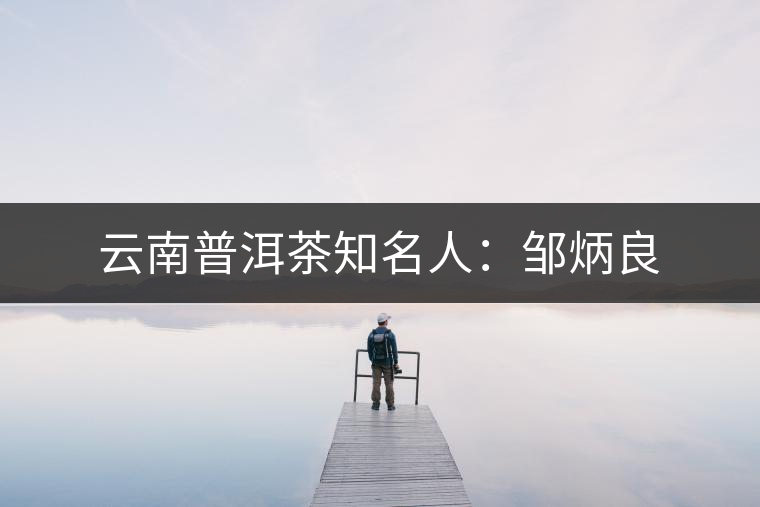 云南普洱茶知名人:鄒炳良 云南普洱茶知名人:鄒炳良
