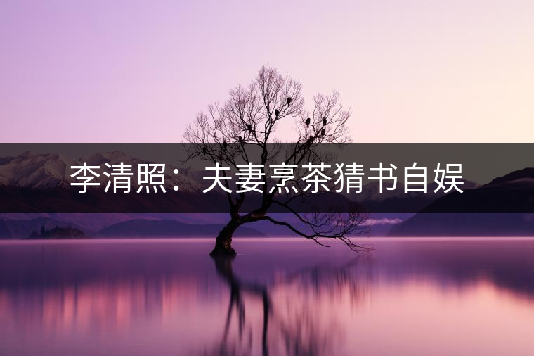 李清照：夫妻烹茶猜書自娛