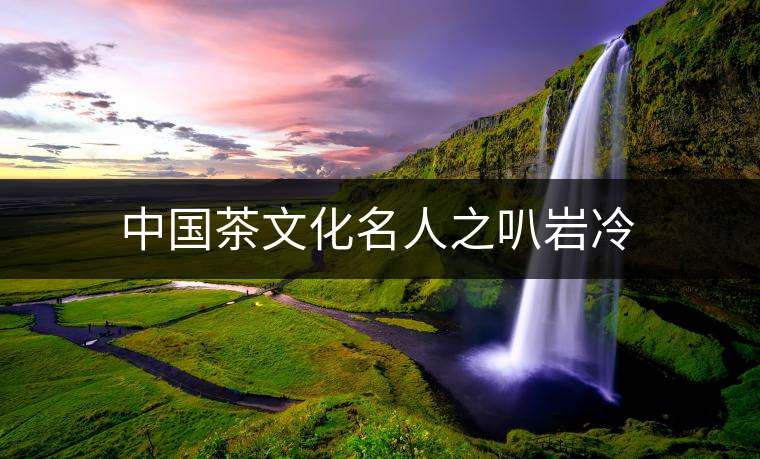 中國茶文化名人之叭巖冷 中國茶文化名人之叭巖冷