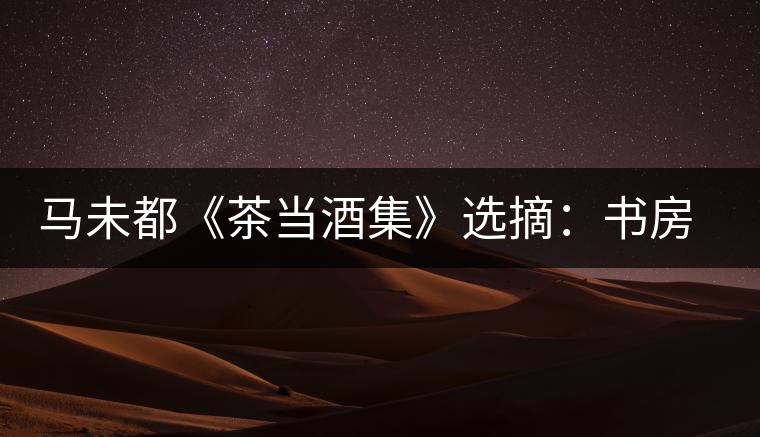 馬未都《茶當(dāng)酒集》選摘：書(shū)房之樂(lè)