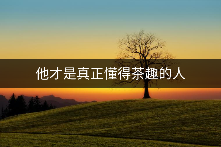 他才是真正懂得茶趣的人 他才是真正懂得茶趣的人