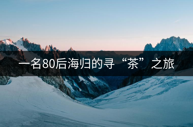 一名80后海歸的尋“茶”之旅 一名80后海歸的尋“茶”之旅