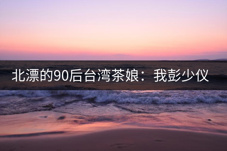 北漂的90后臺灣茶娘：我彭少儀，就是一杯野茶