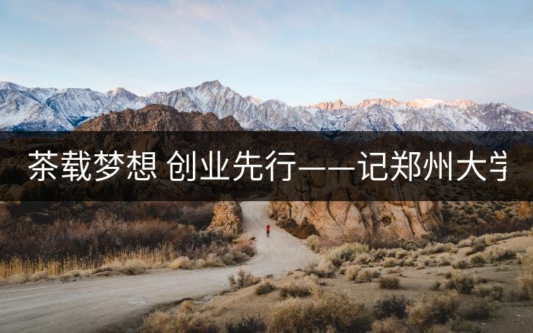茶載夢(mèng)想 創(chuàng)業(yè)先行——記鄭州大學(xué)本科2011級(jí)學(xué)生陳星 茶載夢(mèng)想 創(chuàng)業(yè)先行——記鄭州大學(xué)本科2011級(jí)學(xué)生陳星