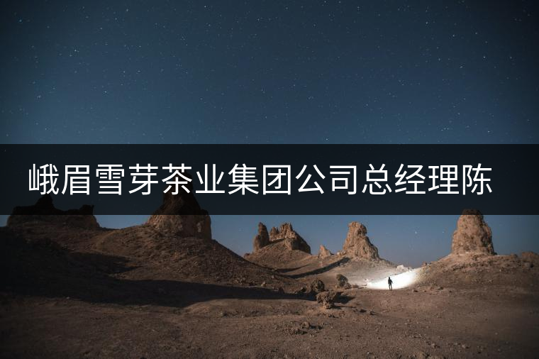 峨眉雪芽茶業(yè)集團(tuán)公司總經(jīng)理陳耿先生專(zhuān)訪