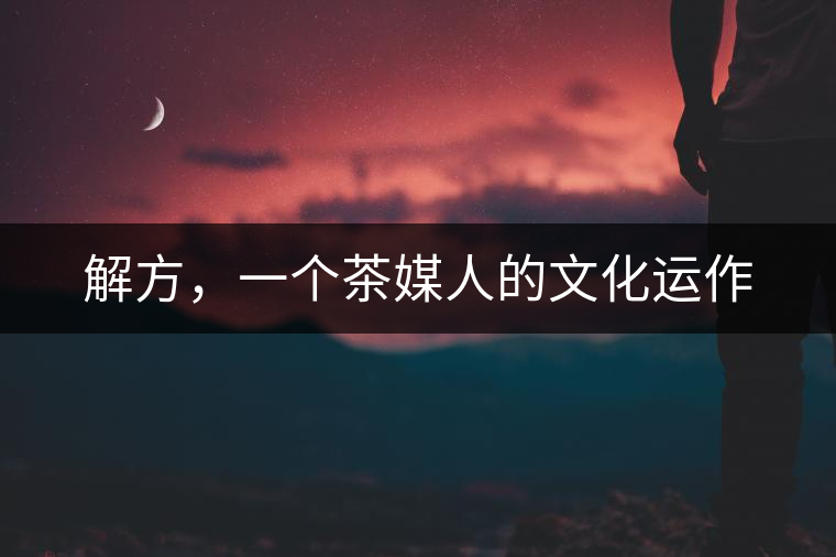 解方，一個(gè)茶媒人的文化運(yùn)作