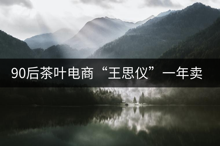 90后茶葉電商“王思儀”一年賣(mài)近億元茶葉 90后茶葉電商“王思儀”一年賣(mài)近億元茶葉