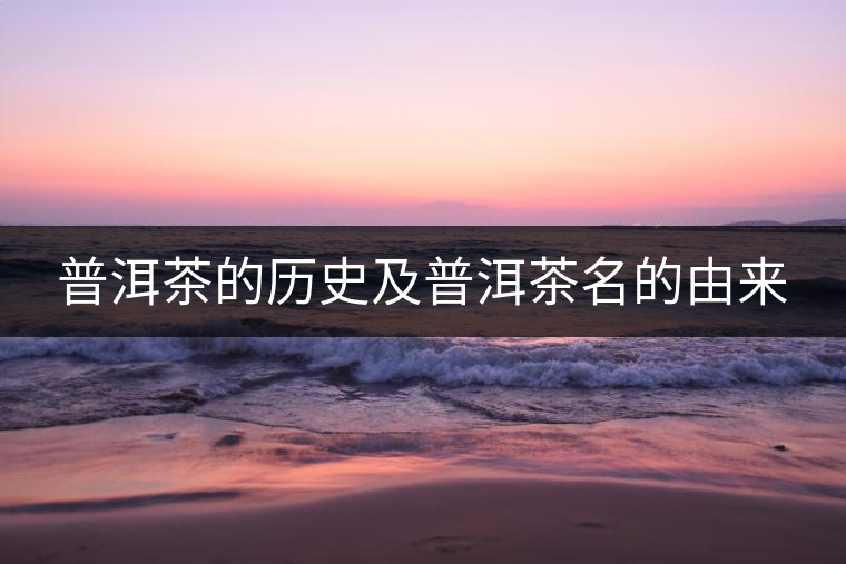 普洱茶的歷史及普洱茶名的由來 普洱茶的歷史及普洱茶名的由來