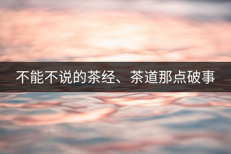 不能不說(shuō)的茶經(jīng)、茶道那點(diǎn)破事