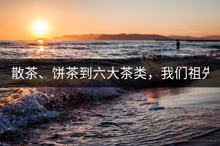 散茶、餅茶到六大茶類，我們祖先用了1500年才分清