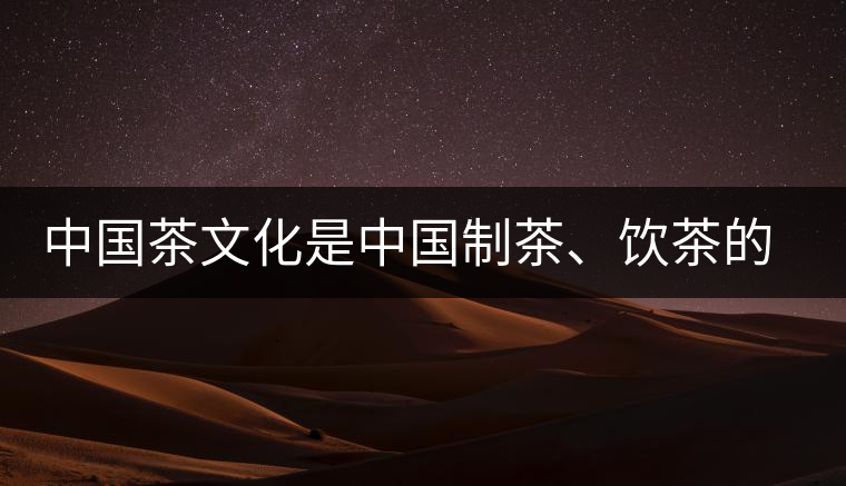 中國茶文化是中國制茶、飲茶的文化