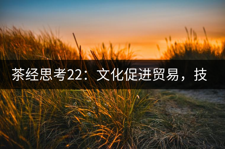 茶經(jīng)思考22：文化促進(jìn)貿(mào)易，技術(shù)改變市場(chǎng)，茶葉的未來(lái)走向哪里