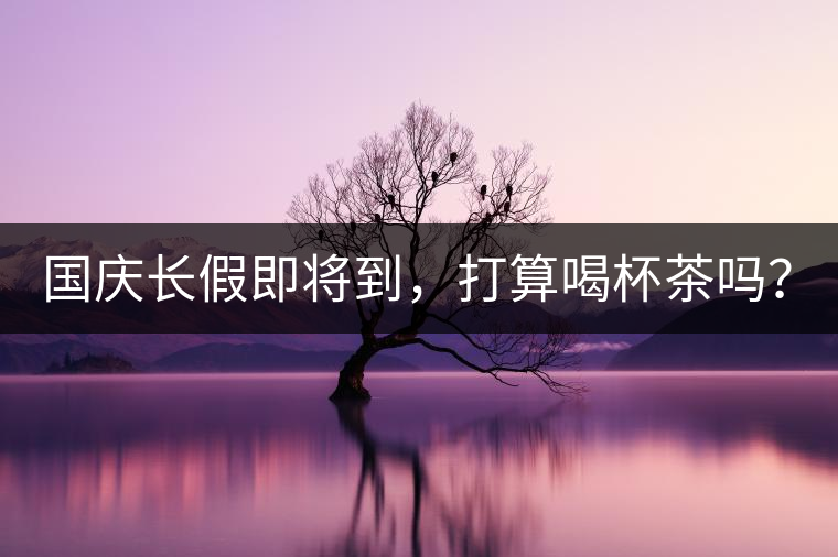 國(guó)慶長(zhǎng)假即將到，打算喝杯茶嗎？