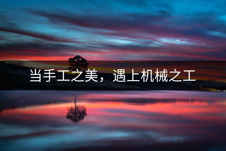 當(dāng)手工之美，遇上機械之工