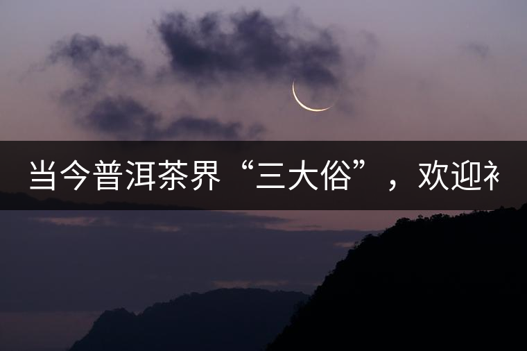 當(dāng)今普洱茶界“三大俗”，歡迎補(bǔ)充！