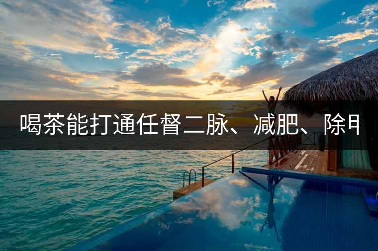 喝茶能打通任督二脈、減肥、除甲醛…關(guān)于茶的謠言,你信過幾條?