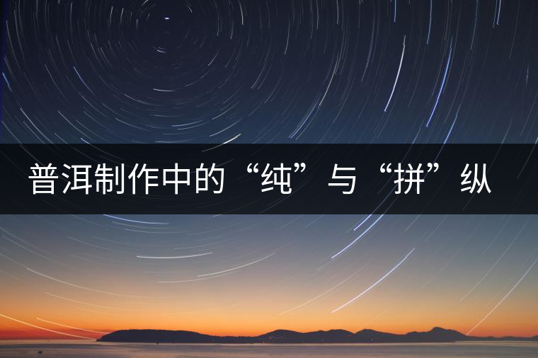 普洱制作中的“純”與“拼”縱橫談